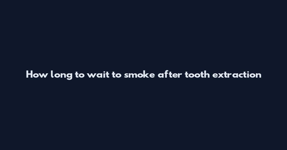 How long to wait to smoke after tooth extraction