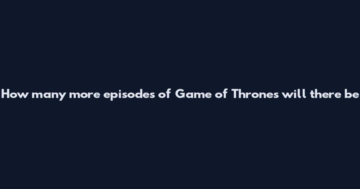 How many more episodes of Game of Thrones will there be