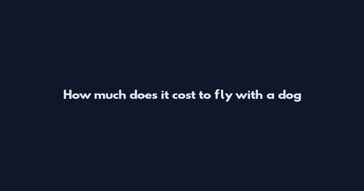 How much does it cost to fly with a dog