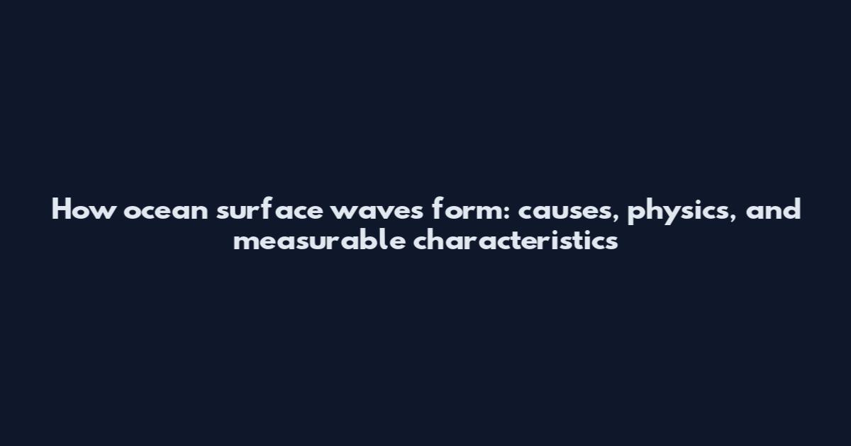How ocean surface waves form: causes, physics, and measurable characteristics