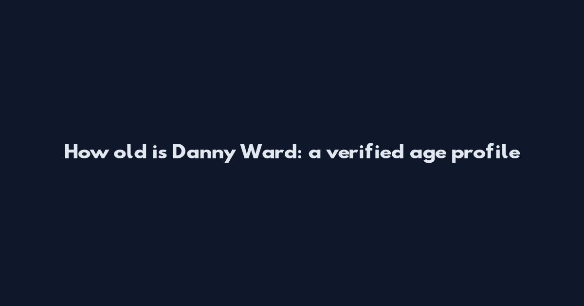 How old is Danny Ward: a verified age profile