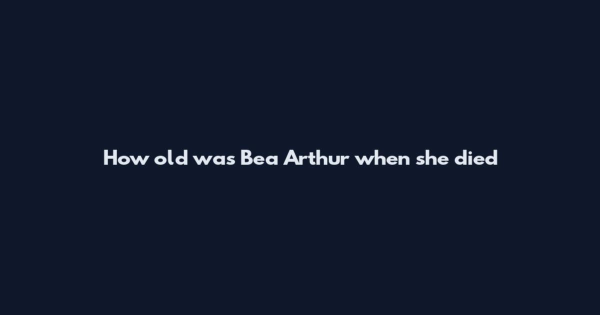 How old was Bea Arthur when she died