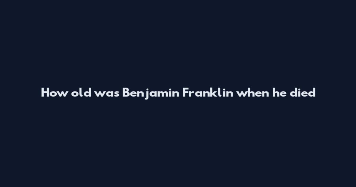 How old was Benjamin Franklin when he died