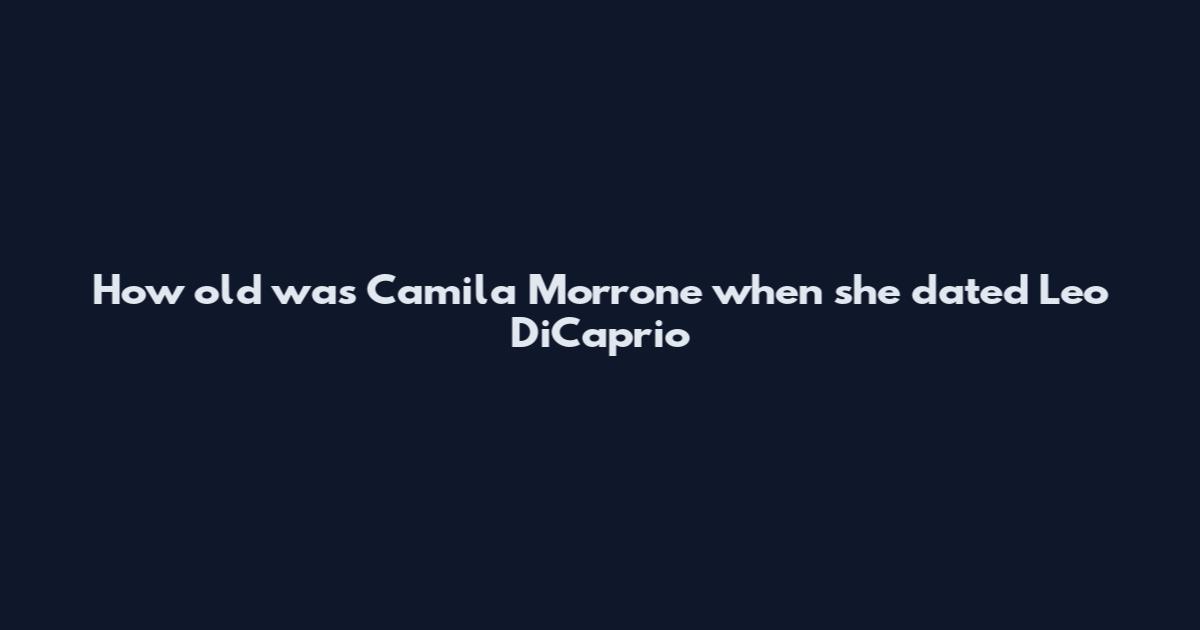 How old was Camila Morrone when she dated Leo DiCaprio