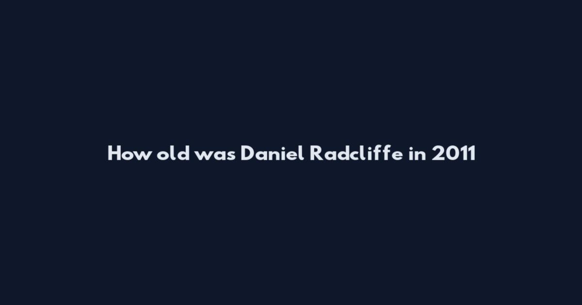 How old was Daniel Radcliffe in 2011