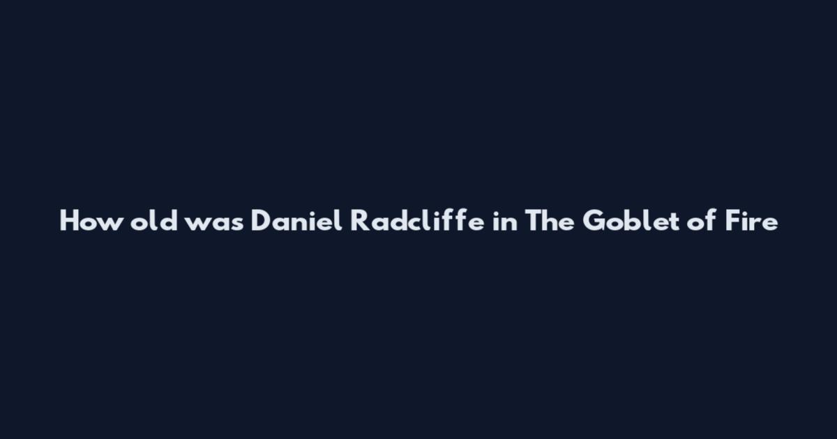 How old was Daniel Radcliffe in The Goblet of Fire