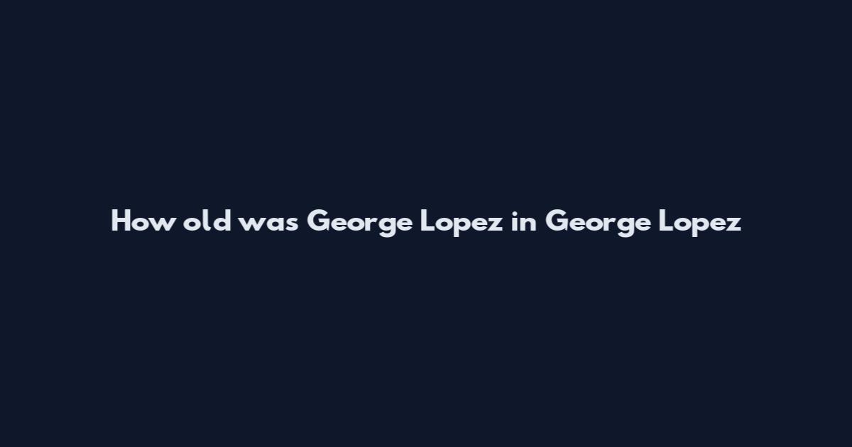 How old was George Lopez in George Lopez