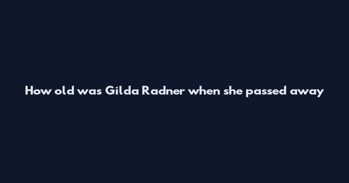 How old was Gilda Radner when she passed away