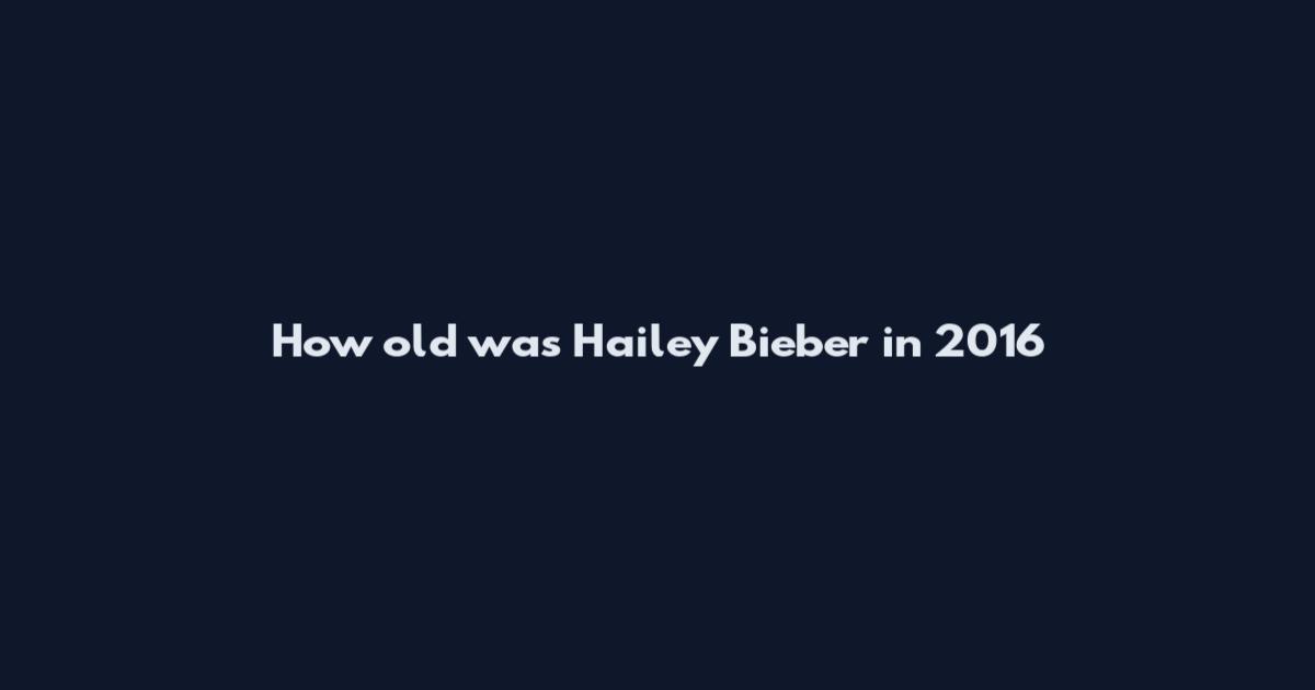 How old was Hailey Bieber in 2016