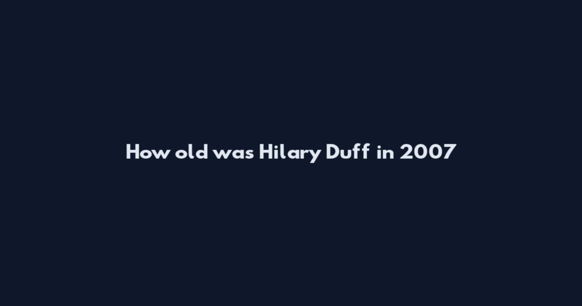 How old was Hilary Duff in 2007