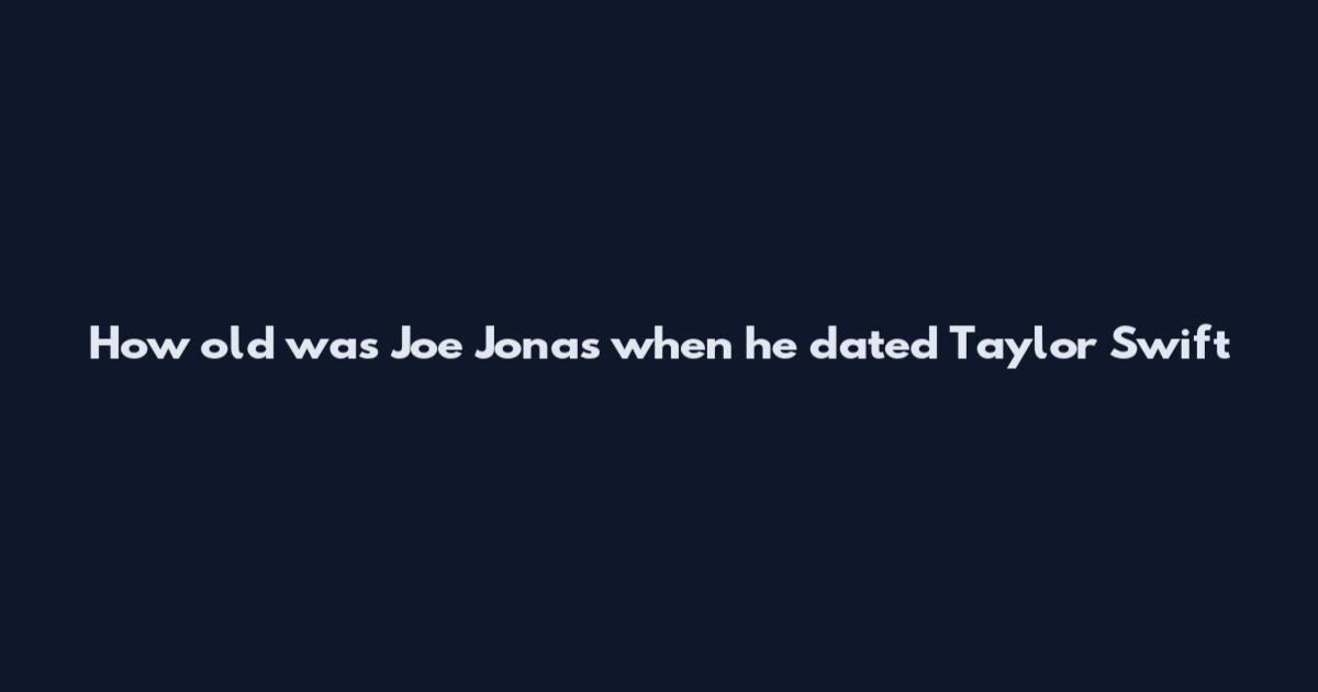How old was Joe Jonas when he dated Taylor Swift