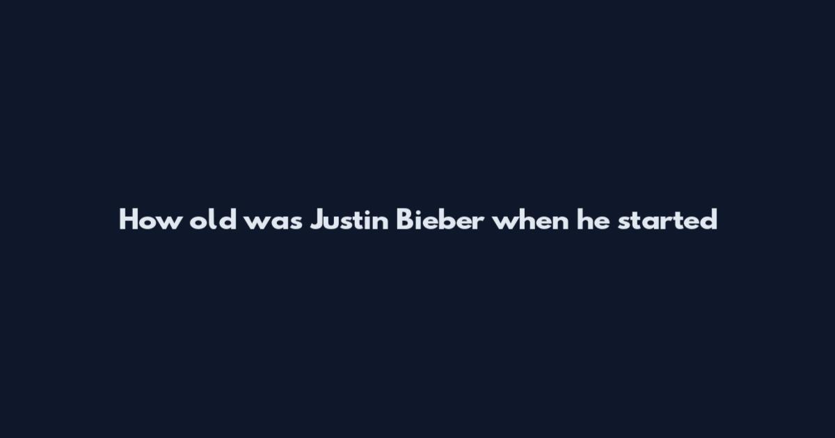 How old was Justin Bieber when he started