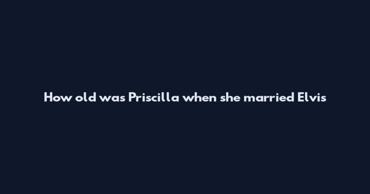 How old was Priscilla when she married Elvis