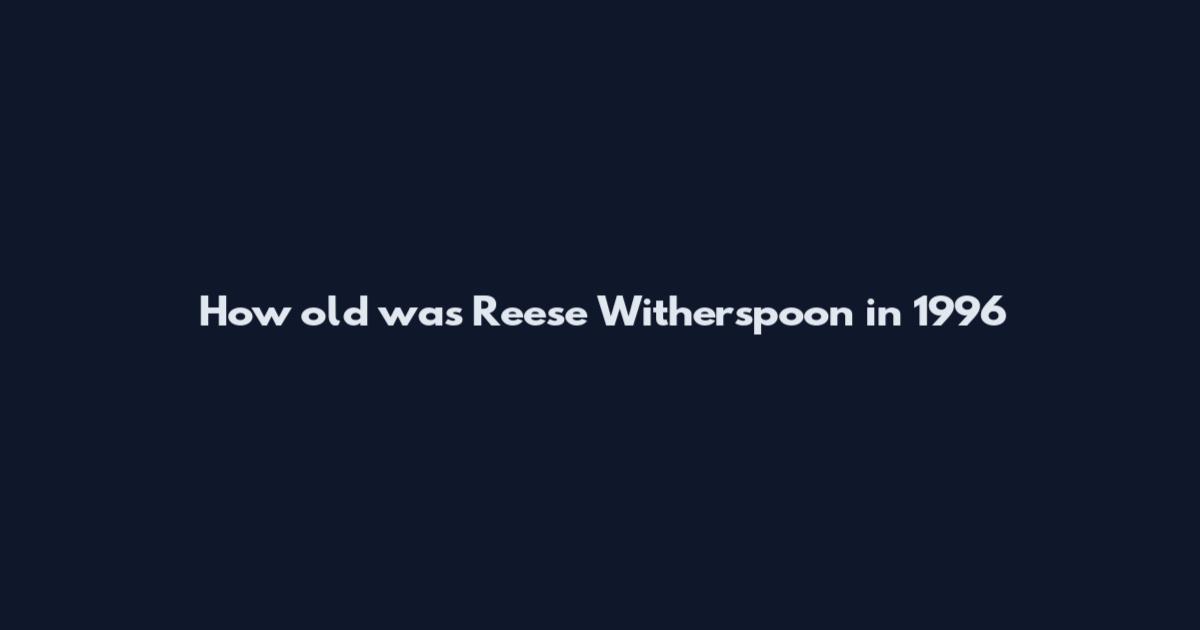 How old was Reese Witherspoon in 1996