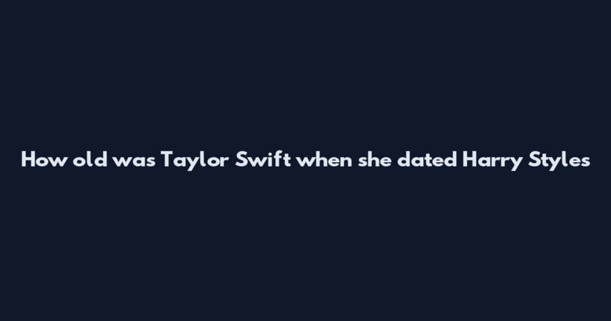 How old was Taylor Swift when she dated Harry Styles