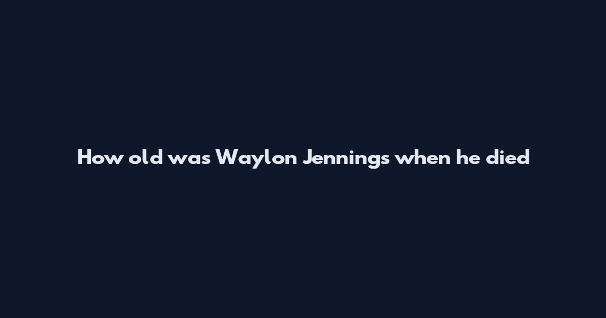 How old was Waylon Jennings when he died