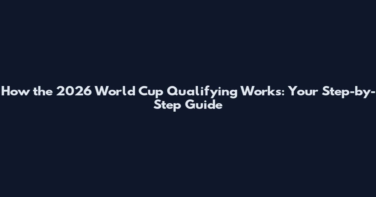 How the 2026 World Cup Qualifying Works: Your Step-by-Step Guide