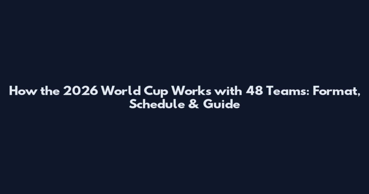 How the 2026 World Cup Works with 48 Teams: Format, Schedule & Guide