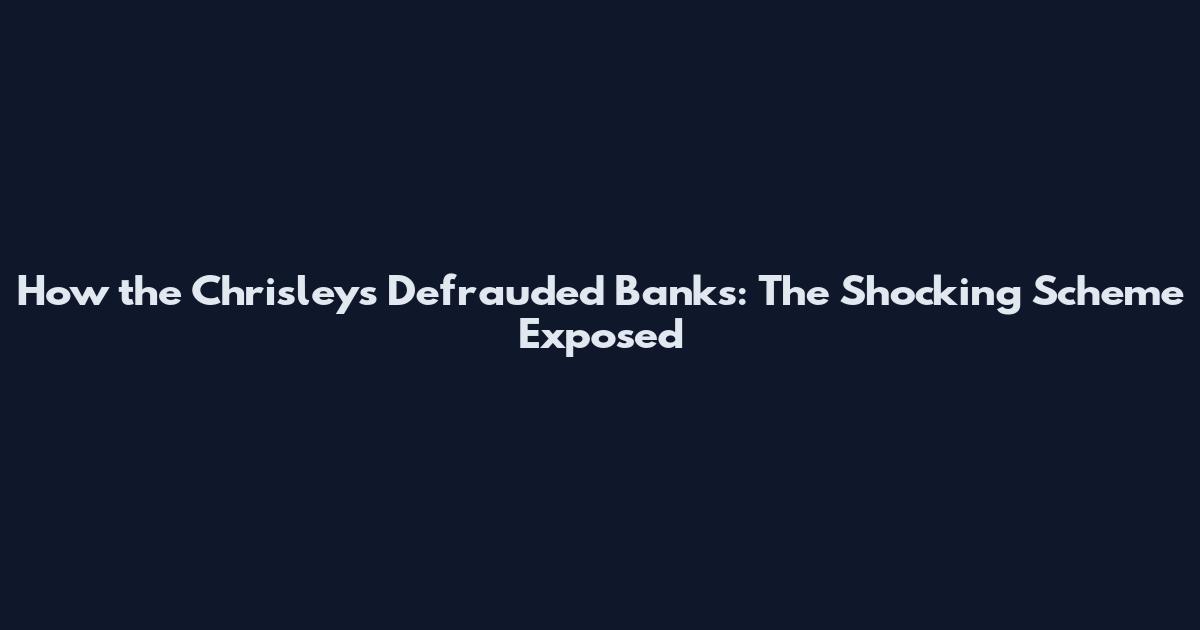 How the Chrisleys Defrauded Banks: The Shocking Scheme Exposed