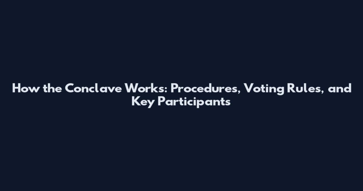 How the Conclave Works: Procedures, Voting Rules, and Key Participants