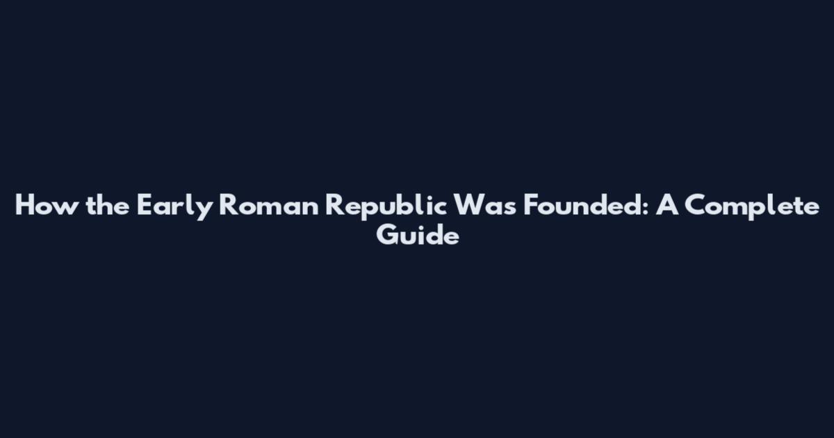 How the Early Roman Republic Was Founded: A Complete Guide