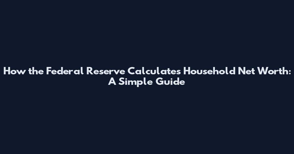 How the Federal Reserve Calculates Household Net Worth: A Simple Guide