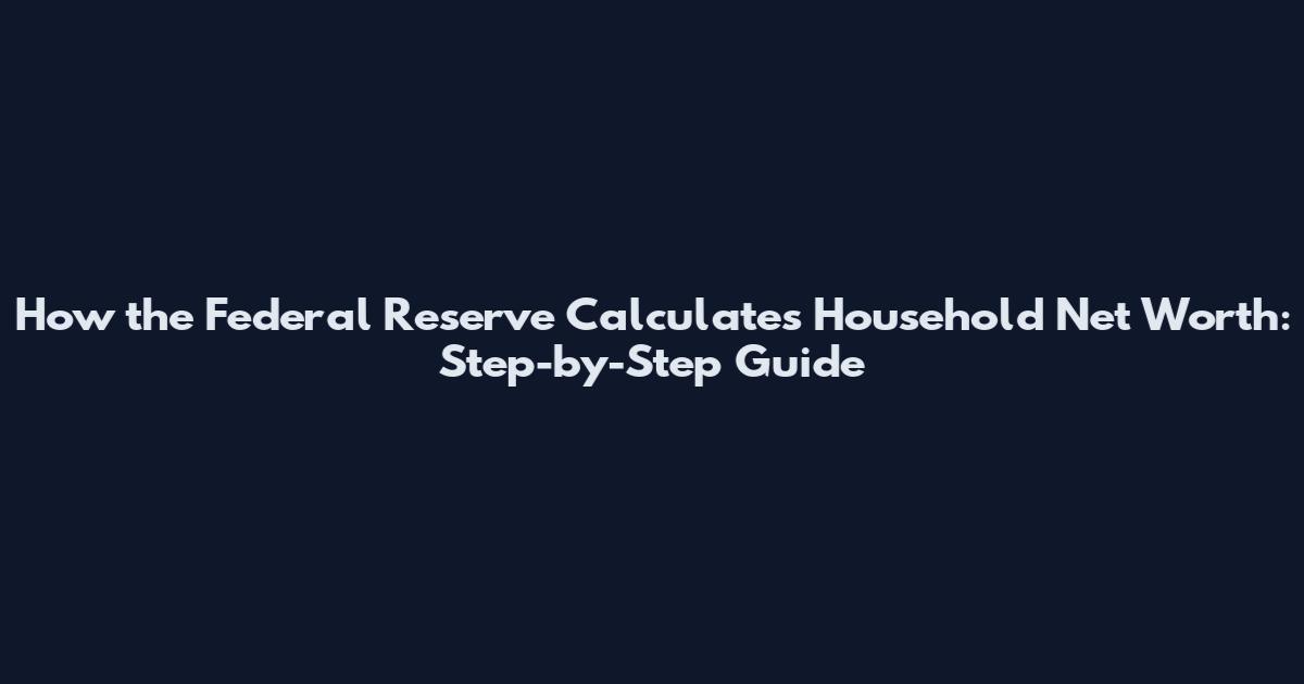 How the Federal Reserve Calculates Household Net Worth: Step-by-Step Guide