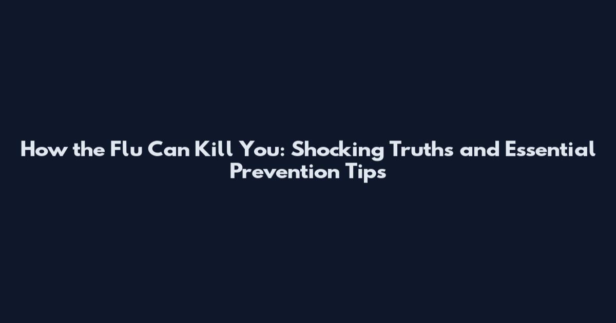 How the Flu Can Kill You: Shocking Truths and Essential Prevention Tips