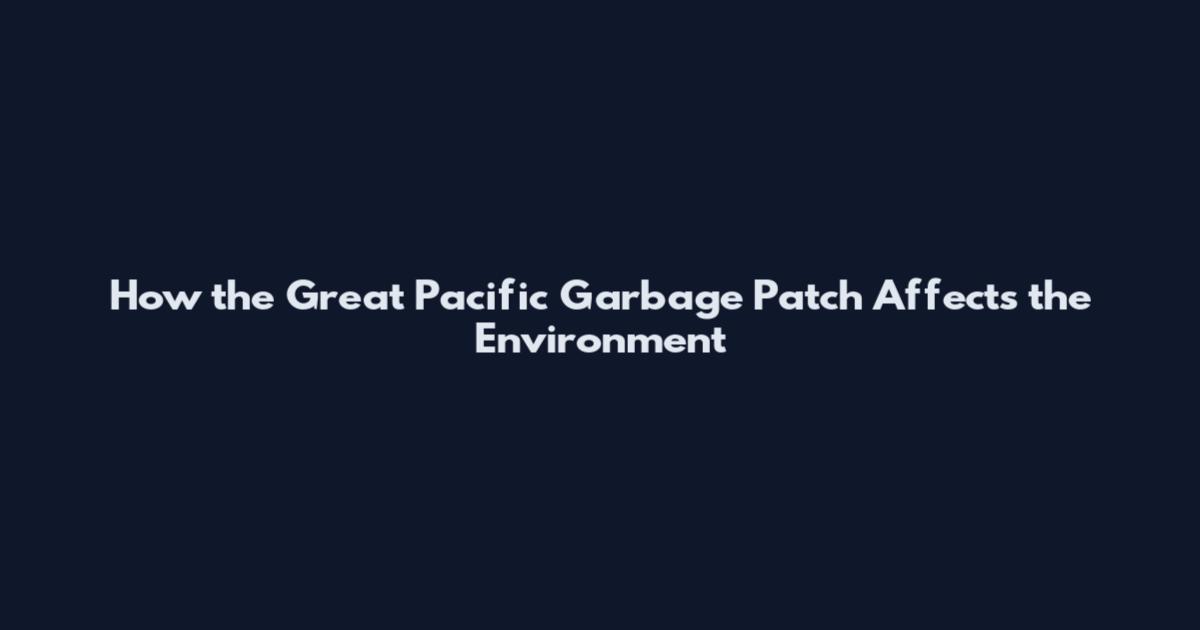How the Great Pacific Garbage Patch Affects the Environment