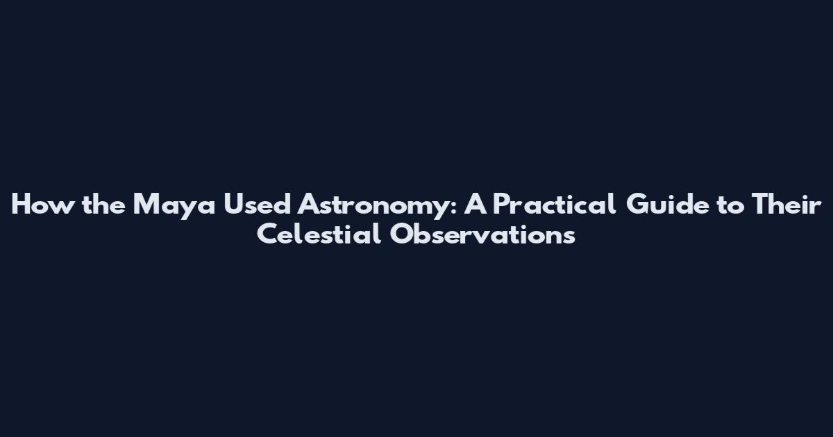 How the Maya Used Astronomy: A Practical Guide to Their Celestial Observations