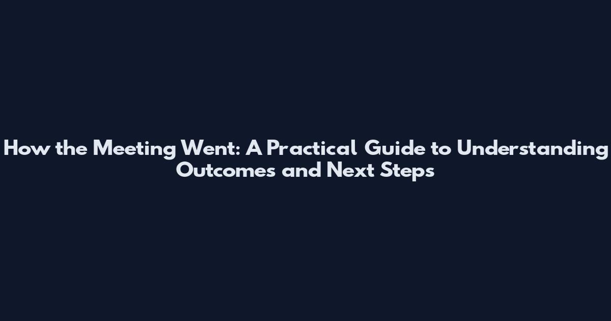 How the Meeting Went: A Practical Guide to Understanding Outcomes and Next Steps