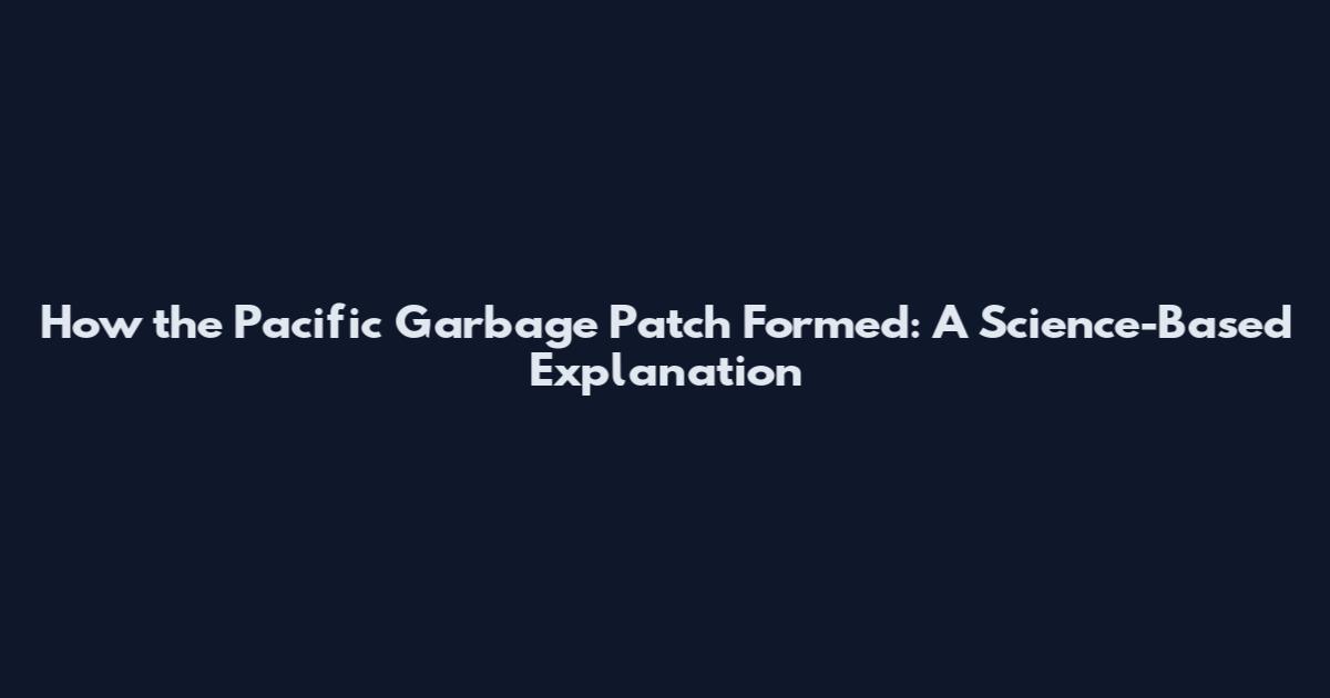 How the Pacific Garbage Patch Formed: A Science-Based Explanation