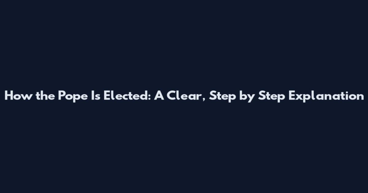 How the Pope Is Elected: A Clear, Step by Step Explanation
