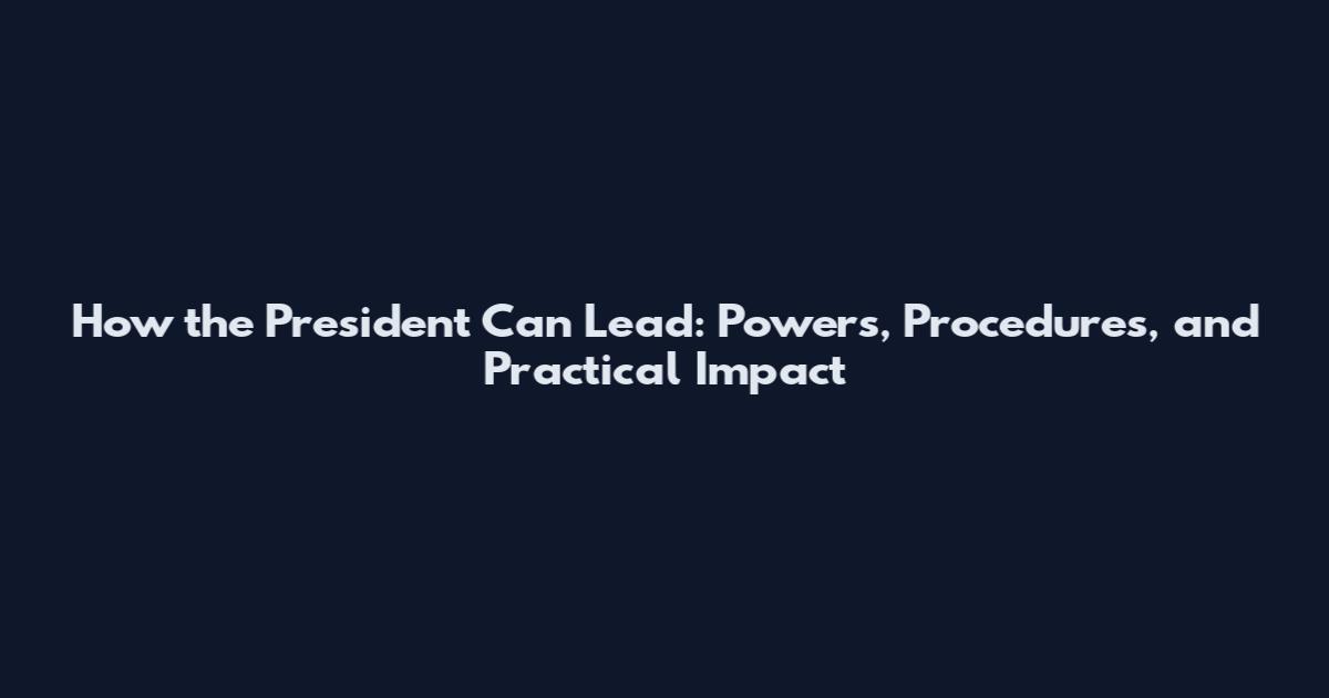 How the President Can Lead: Powers, Procedures, and Practical Impact