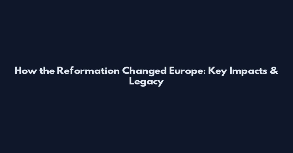 How the Reformation Changed Europe: Key Impacts & Legacy