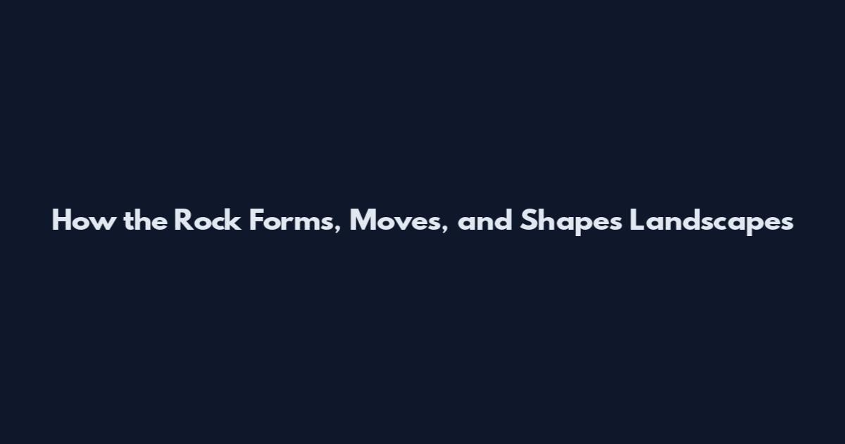 How the Rock Forms, Moves, and Shapes Landscapes