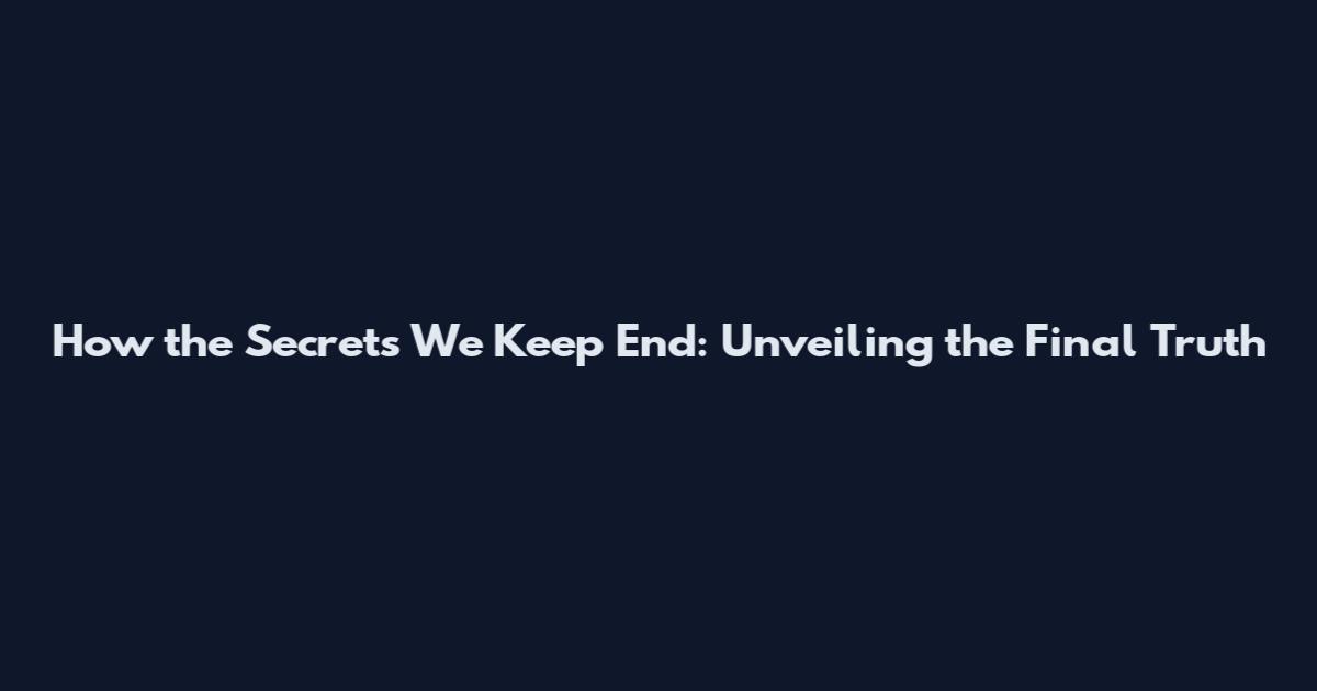 How the Secrets We Keep End: Unveiling the Final Truth