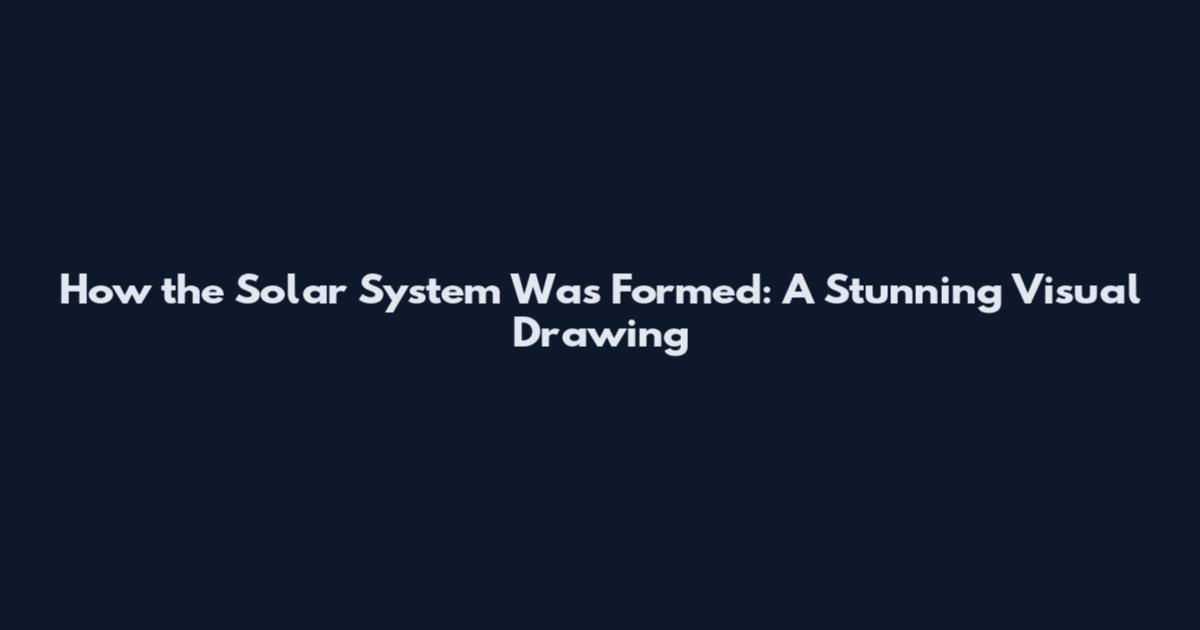 How the Solar System Was Formed: A Stunning Visual Drawing