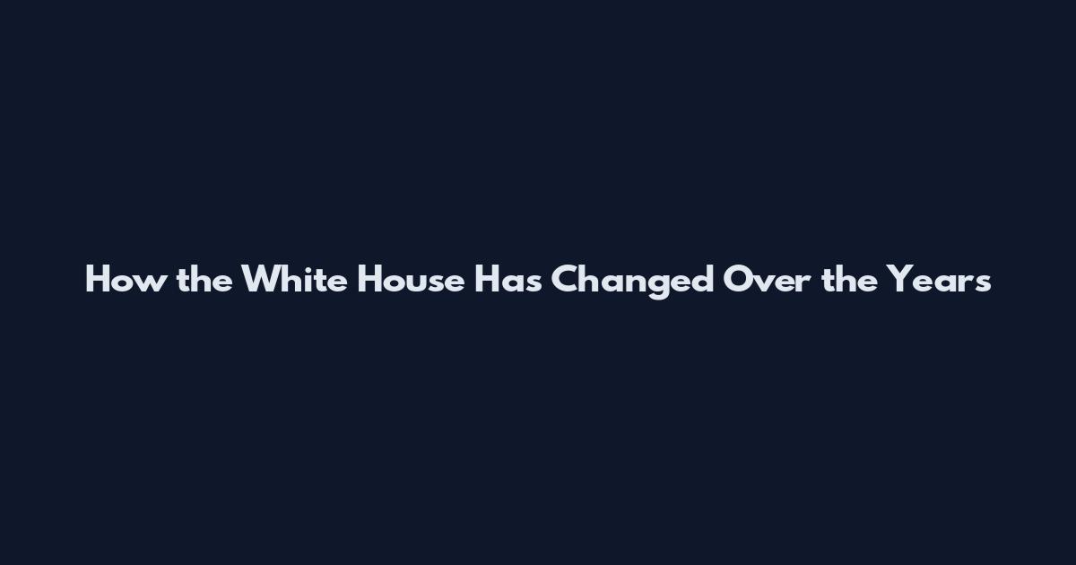 How the White House Has Changed Over the Years