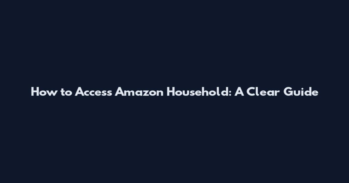 How to Access Amazon Household: A Clear Guide