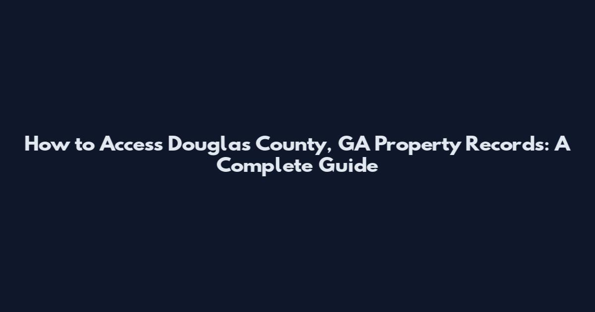 How to Access Douglas County, GA Property Records: A Complete Guide