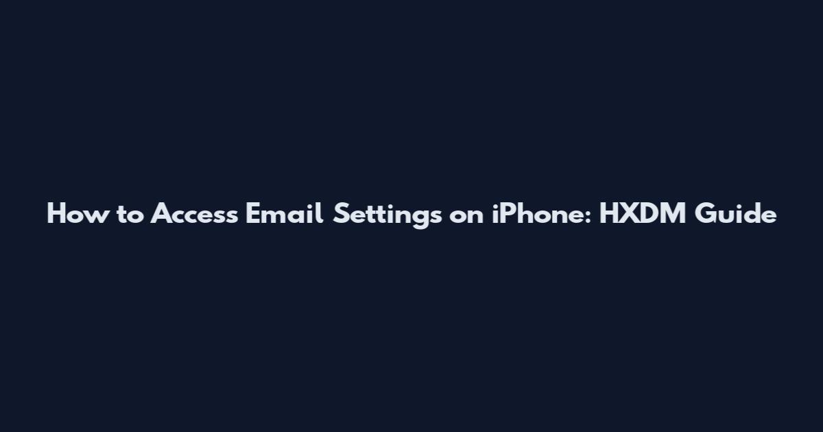 How to Access Email Settings on iPhone: HXDM Guide
