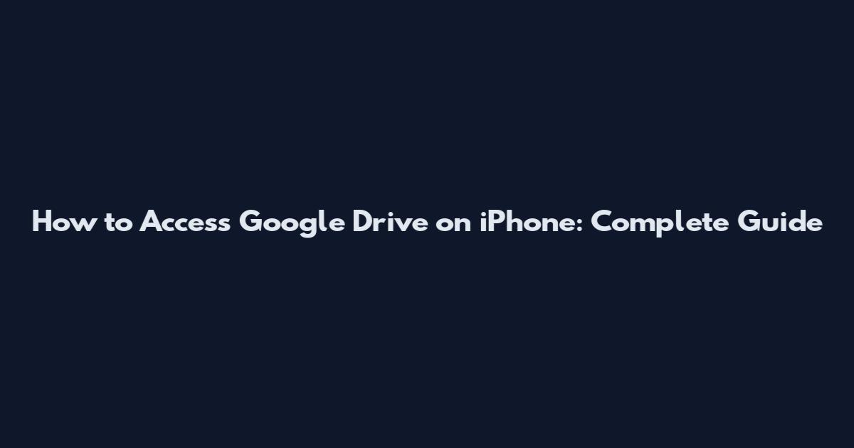 How to Access Google Drive on iPhone: Complete Guide