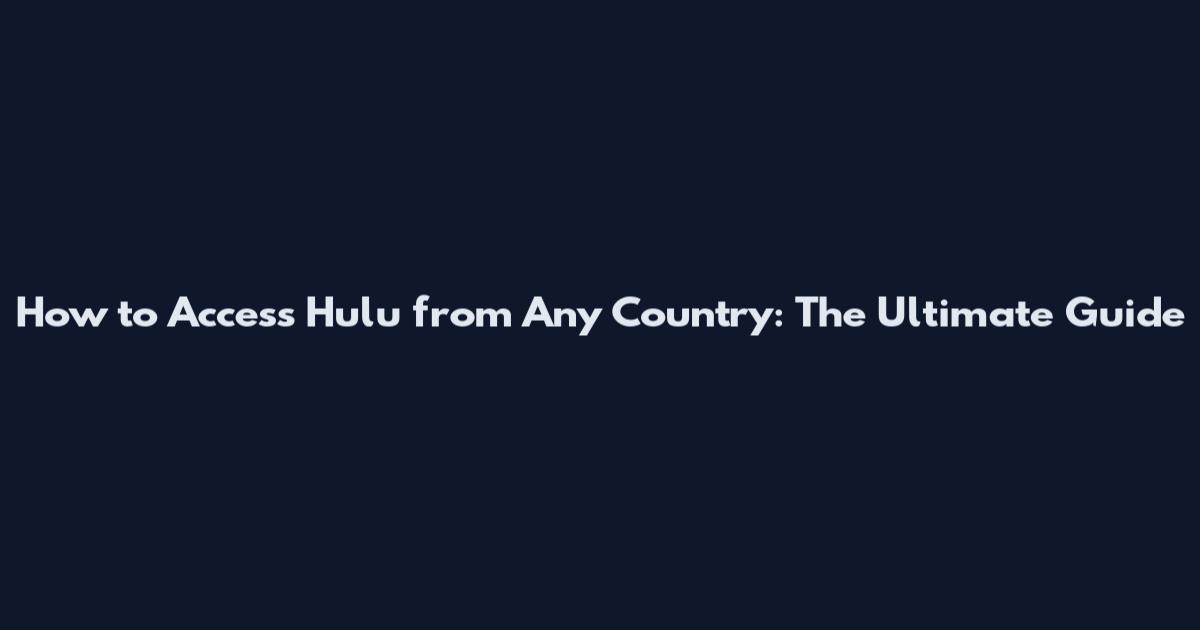 How to Access Hulu from Any Country: The Ultimate Guide