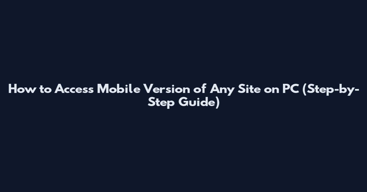 How to Access Mobile Version of Any Site on PC (Step-by-Step Guide)