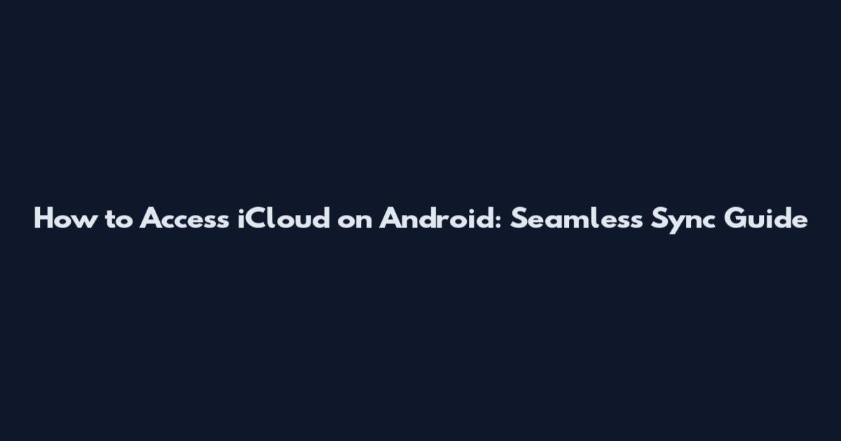 How to Access iCloud on Android: Seamless Sync Guide