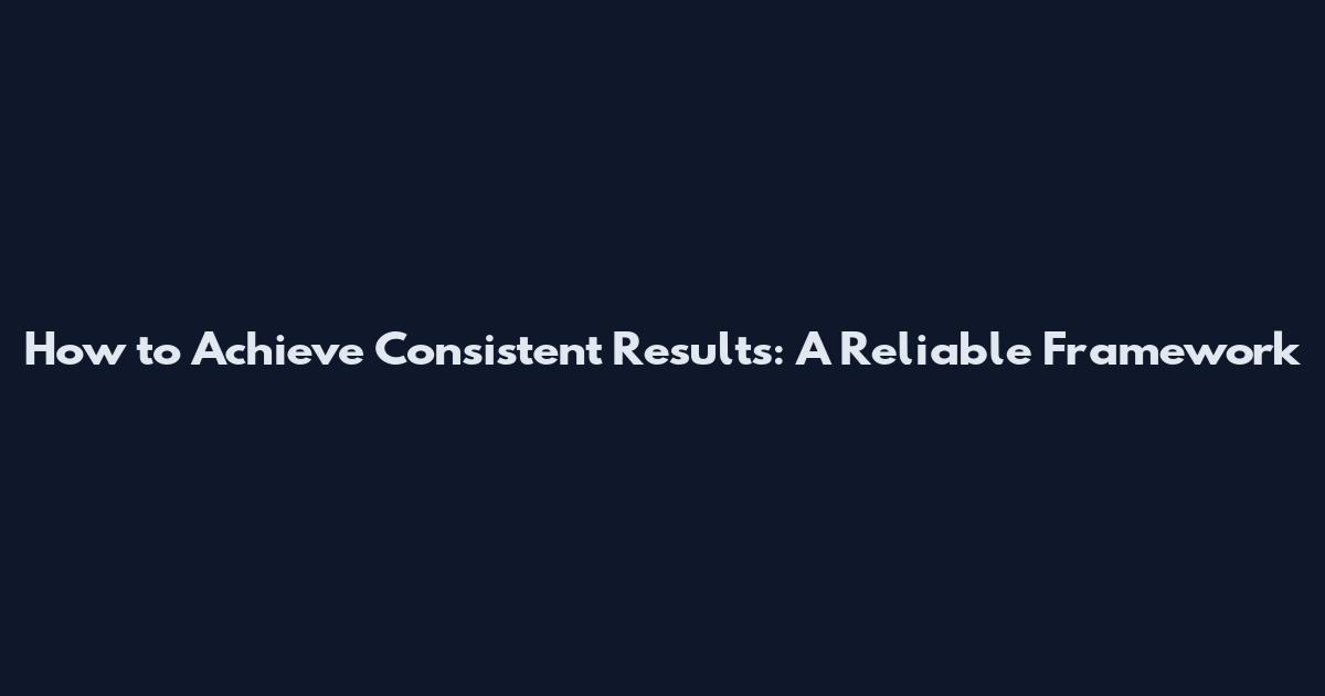 How to Achieve Consistent Results: A Reliable Framework