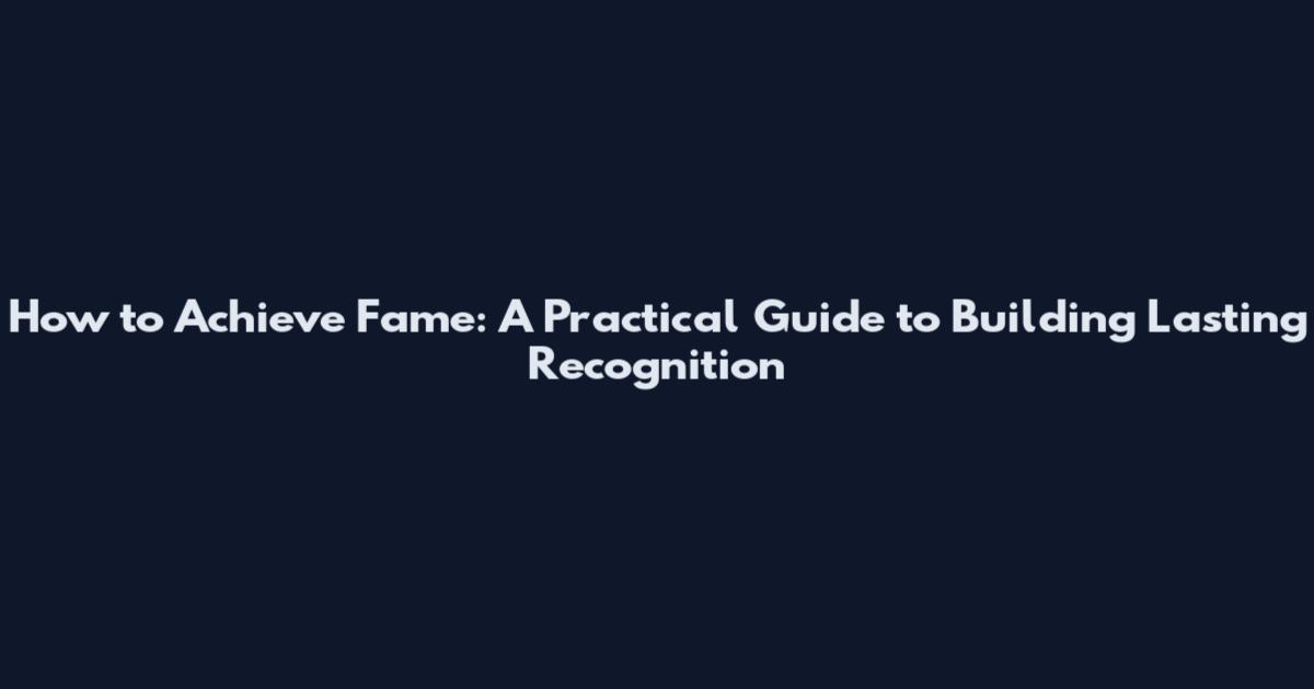How to Achieve Fame: A Practical Guide to Building Lasting Recognition
