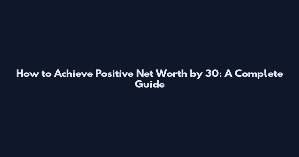 How to Achieve Positive Net Worth by 30: A Complete Guide