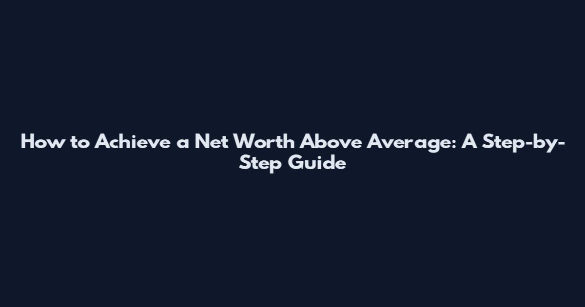 How to Achieve a Net Worth Above Average: A Step-by-Step Guide